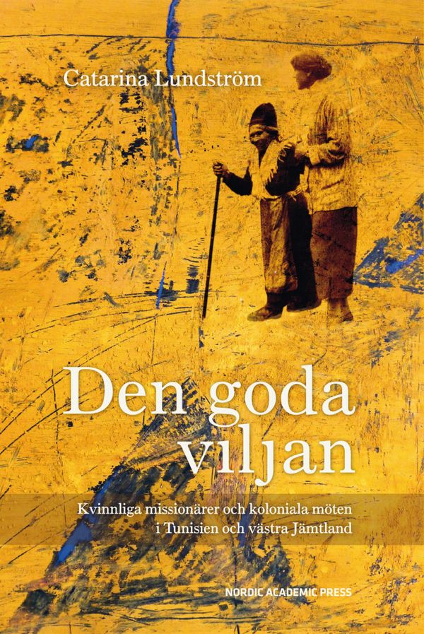 Den goda viljan : kvinnliga missionärer och koloniala möten i Tunisien och västra Jämtland | 1:a upplagan