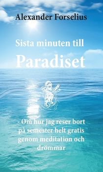 Sista minuten till paradiset : om hur jag reser bort på semester helt gratis genom meditation och drömmar