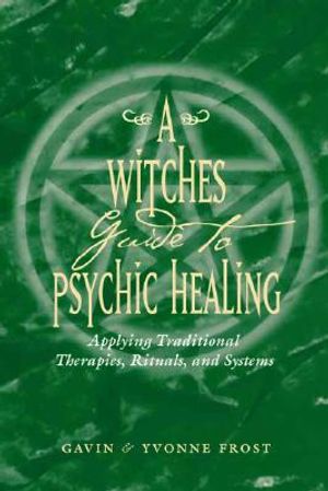 A Witch's Guide to Psychic Healing: Applying Traditional Therapies, Rituals, and Systems