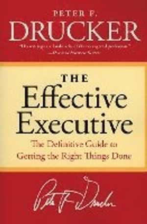 The Effective Executive: The Definitive Guide to Getting the Right Things Done