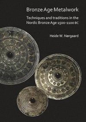 Bronze Age Metalwork: Techniques and Traditions in the Nordic Bronze Age 1500-1100 BC