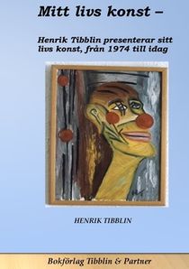 Mitt livs konst : Konstnär Henrik Tibblin presenterar sin konst från 1974 till idag