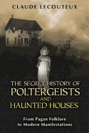 Secret History Of Poltergeists And Haunted Houses : From Pagan Folklore to Modern Manifestations