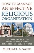 How To Manage An Effective Religious Organization : The Essential Guide to Improving Your Church, Synagogue, Mosque, or Temple