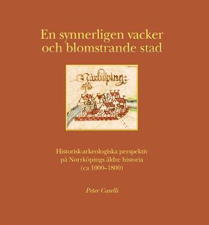 En synnerligen vacker och blomstrande stad : historisk-arkeologiska perspektiv på Norrköpings äldre historia (ca 1000-1800) | 1:a upplagan