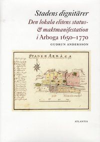 Stadens dignitärer : den lokala elitens status- & maktmanifestation i Arboga 1650-1770 | 0:e upplagan