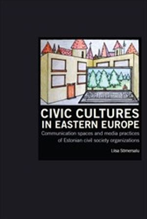 Civic Cultures in Eastern Europe: Communication spaces and media practices of Estonian civil society organizations | 1:a upplagan