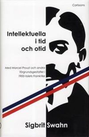 Intellektuella i tid och otid : med Marcel Proust och andra förgrundsgestalter i 1900-talets Frankrike | 1:a upplagan