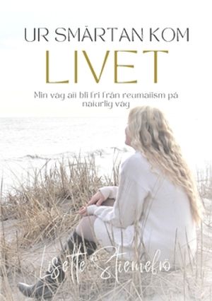 Ur smärtan kom livet : Min väg att bli fri från reumatism på naturlig väg