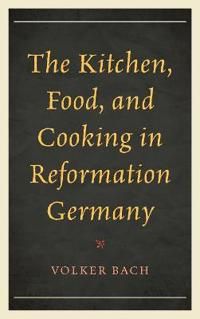 The Kitchen, Food, and Cooking in Reformation Germany | 0:e upplagan