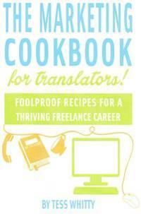 Marketing Cookbook for Translators: Foolproof Recipes for a Successful Freelance Career
