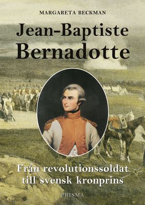 Jean-Baptiste Bernadotte : Från revolutionssoldat till svensk kronprins | 1:a upplagan