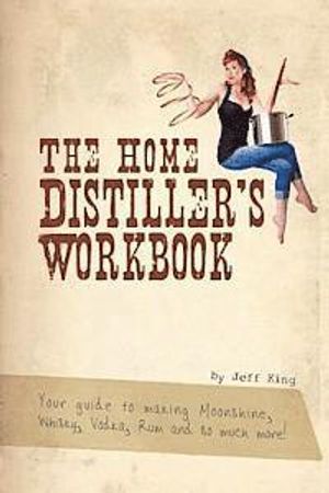 The Home Distiller's Workbook: Your Guide to Making Moonshine, Whisky, Vodka, R