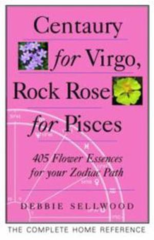 Centaury For Virgo, Rock Rose For Pisces: More Than 400 Flower Essences For Your Zodiac Path