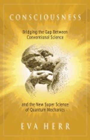 Consciousness : Bridging the Gap Between Conventional Science and the New Super Science of Quantum Mechanics