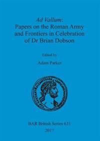 Ad Vallum: Papers on the Roman Army and Frontiers in Celebration of Dr Brian Dobson