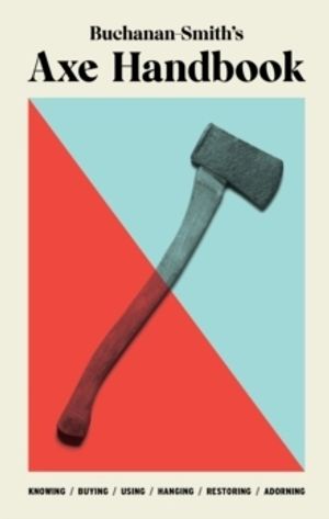 Buchanan-Smith's Axe Handbook - Knowing, Buying, Using, Hanging, Restoring