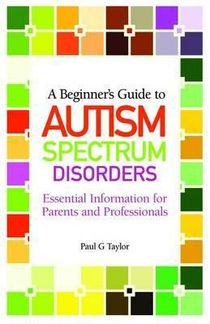Beginners guide to autism spectrum disorders - essential information for pa
