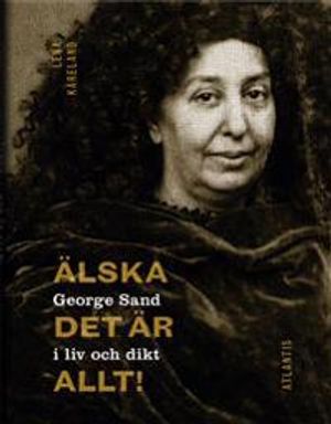 Älska, det är allt! : George Sand i liv och dikt | 1:a upplagan