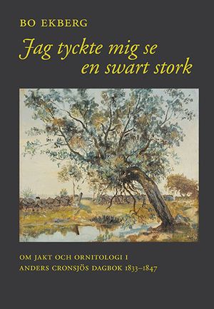 Jag tyckte mig se en swart stork : om jakt och ornitologi i Anders Cronsjös dagbok 1833-1847 | 1:a upplagan