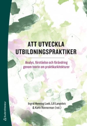 Att utveckla utbildningspraktiker - Analys, förståelse och förändring genom teorin om praktikarkitekturer | 1:a upplagan