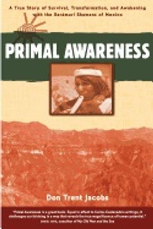 Primal Awareness : True Story of Survival, Transformation and Awakening with the Raramuri Shamans of Mexico