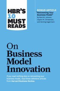 HBR's 10 Must Reads on Business Model Innovation (with featured article Reinventing Your Business Model by Mark W. Johnson, Cl