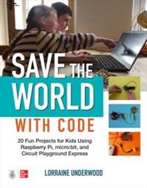 Save the World with Code: 20 Fun Projects for All Ages Using Raspberry Pi, micro:bit, and Circuit Playground Express