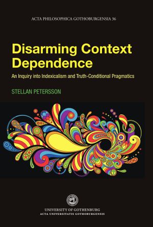 Disarming Context Dependence : A Formal Inquiry into Indexicalism and Truth-Conditional Pragmatics | 1:a upplagan