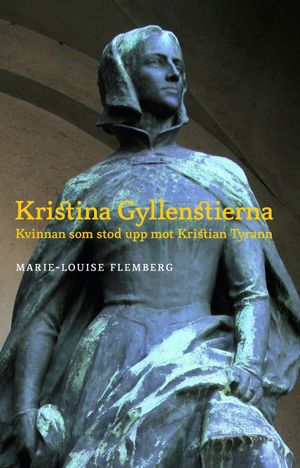 Kristina Gyllenstierna : kvinnan som stod upp mot Kristian tyrann | 1:a upplagan