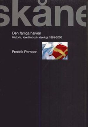 Skåne : den farliga halvön - Historia Identitet och ideologi 1865-2000