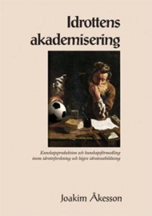 Idrottens akademisering : kunskapsproduktion och kunskapsförmedling inom idrottsforskning och högre idrottsutbildning | 1:a upplagan