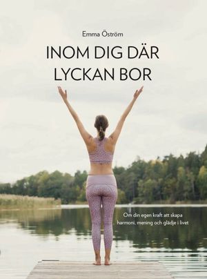 Inom dig där lyckan bor - om din egen kraft att skapa harmoni, mening och glädje i livet | 1:a upplagan