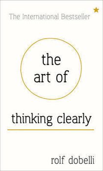Art of thinking clearly: better thinking, better decisions