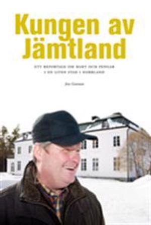 Kungen av Jämtland : ett reportage om makt och pengar i en liten stad i Norrland