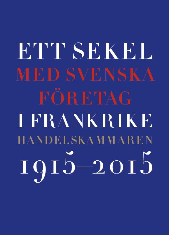 Ett sekel med svenska företag i Frankrike : Handelskammaren 2015-2015 | 0:e upplagan