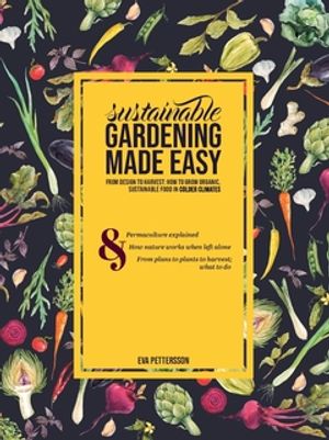 Sustainable gardening made easy : From design to harvest: How to grow organic,  sustainable food in cold climates