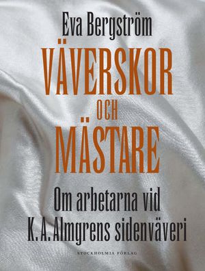 Väverskor och mästare : om arbetarna vid K. A. Almgrens sidenväveri | 1:a upplagan