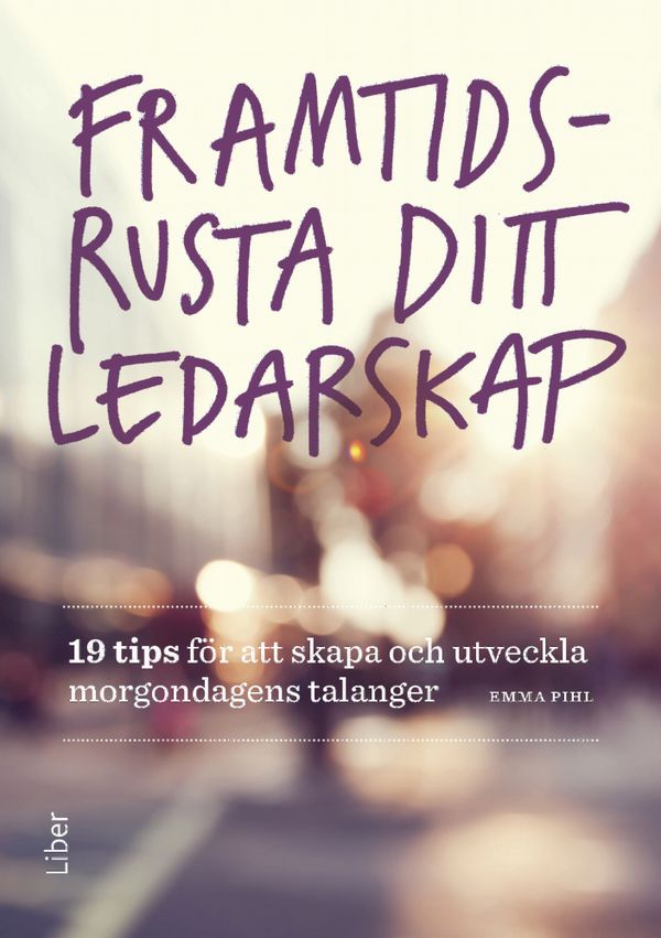 Framtidsrusta ditt ledarskap - 19 tips för att skapa och utveckla morgondagens talanger | 1:a upplagan