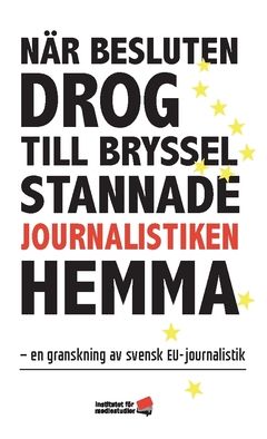 När besluten drog till Bryssel stannade journalistiken hemma : en granskning av svensk EU-journalistik | 0:e upplagan