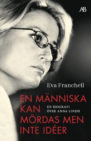 En människa kan mördas men inte idéer : En biografi över Anna Lindh