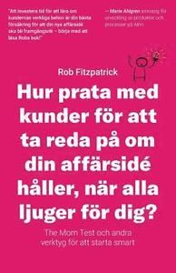 Hur Prata Med Kunder För Att Ta Reda På Om Din Affärsidé Håller, När Alla Ljuger För Dig?: The Mom Test Och Andra Verktyg För Ku