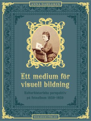 Ett medium för visuell bildning : Kulturhistoriska perspektiv på fotoalbum 1850-1950 | 1:a upplagan