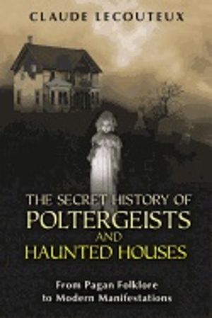 Secret History Of Poltergeists And Haunted Houses : From Pagan Folklore to Modern Manifestations