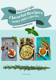 Deliciously Light: Flavorful Recipes under 300 Calories : Discover the Joy of Healthy Eating! - Caroline Salde