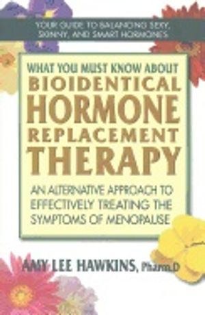 What You Must Know About Bioidentical Hormone Replacement Therapy : An Alternative Approach to Effectively Treating the Symptoms