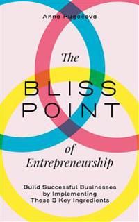 The bliss point of entrepreneurship : build successful businesses by implementing these 3 key ingredients | 1:a upplagan