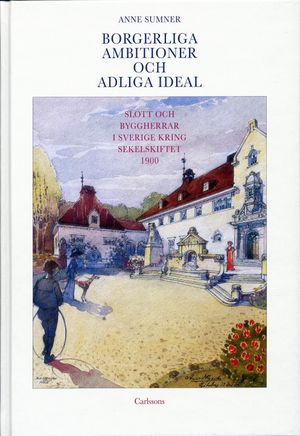 Borgerliga ambitioner och adliga ideal : slott och byggherrar i Sverige kring sekelskiftet 1900 | 1:a upplagan