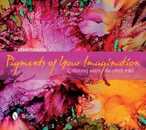 Pigments Of Your Imagination : Creating with Alcohol Inks