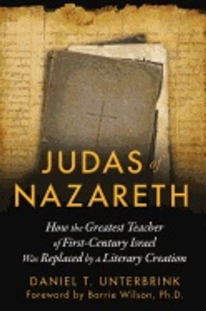 Judas Of Nazareth : How the Greatest Teacher of First-Century Israel Was Replaced by a Literary Creation